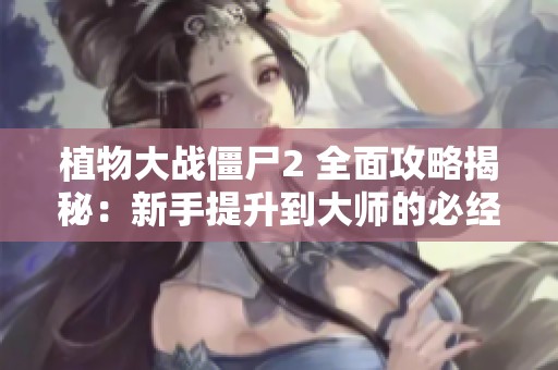 植物大战僵尸2 全面攻略揭秘：新手提升到大师的必经之路与技巧分享