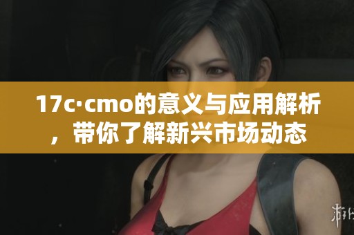 17c·cmo的意义与应用解析，带你了解新兴市场动态