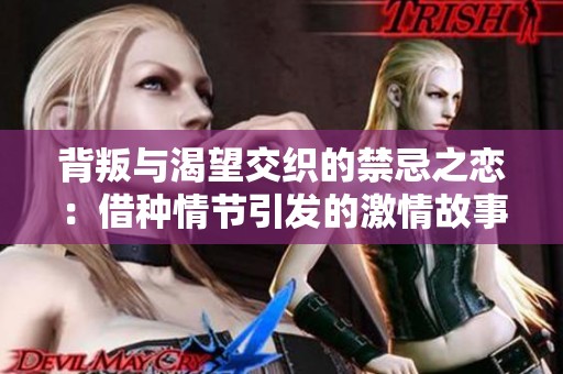 背叛与渴望交织的禁忌之恋：借种情节引发的激情故事