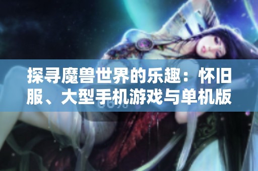 探寻魔兽世界的乐趣：怀旧服、大型手机游戏与单机版的全面体验分析