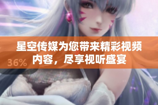 星空传媒为您带来精彩视频内容，尽享视听盛宴
