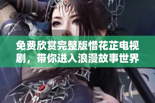 免费欣赏完整版惜花芷电视剧，带你进入浪漫故事世界