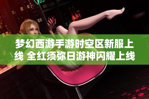 梦幻西游手游时空区新服上线 全红须弥日游神闪耀上线活动即将开启