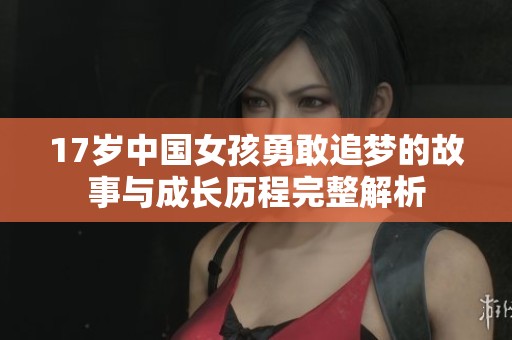 17岁中国女孩勇敢追梦的故事与成长历程完整解析