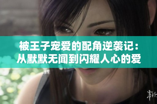 被王子宠爱的配角逆袭记：从默默无闻到闪耀人心的爱情旅程
