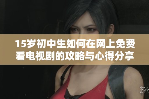 15岁初中生如何在网上免费看电视剧的攻略与心得分享