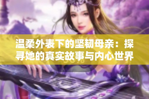 温柔外表下的坚韧母亲：探寻她的真实故事与内心世界