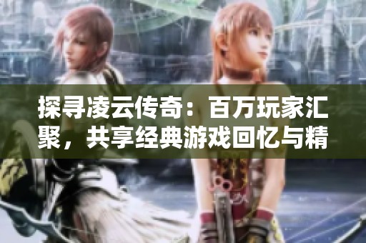 探寻凌云传奇：百万玩家汇聚，共享经典游戏回忆与精彩故事