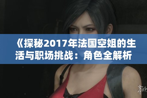 《探秘2017年法国空姐的生活与职场挑战：角色全解析》