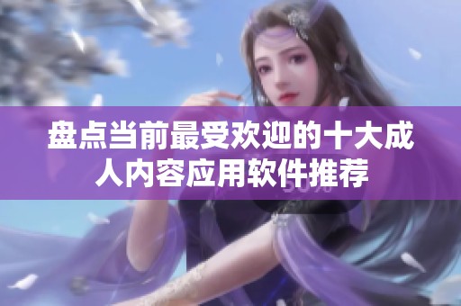 盘点当前最受欢迎的十大成人内容应用软件推荐