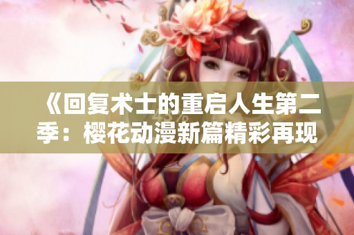《回复术士的重启人生第二季：樱花动漫新篇精彩再现》