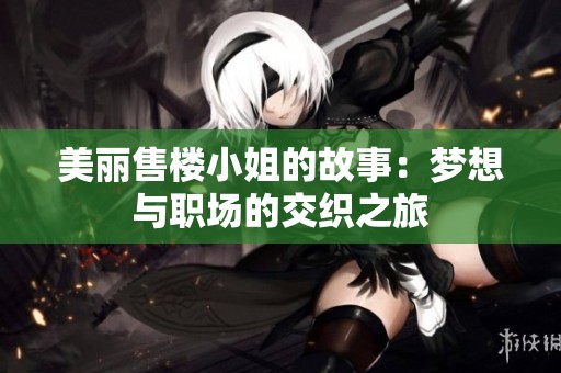 美丽售楼小姐的故事：梦想与职场的交织之旅