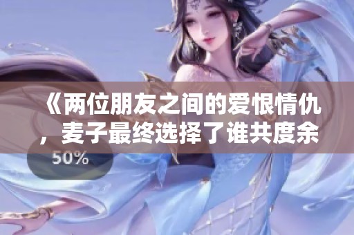 《两位朋友之间的爱恨情仇，麦子最终选择了谁共度余生》