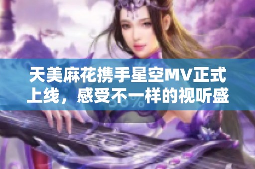 天美麻花携手星空MV正式上线，感受不一样的视听盛宴