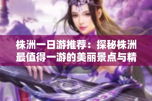 株洲一日游推荐：探秘株洲最值得一游的美丽景点与精彩活动攻略