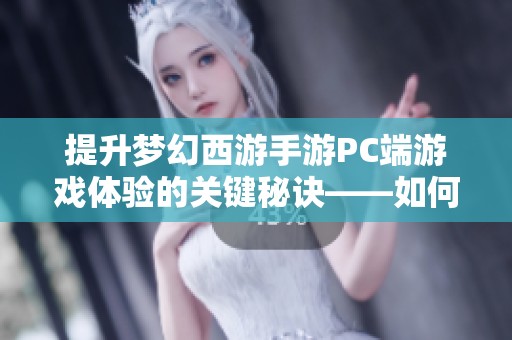 提升梦幻西游手游PC端游戏体验的关键秘诀——如何有效清理缓存一次掌握