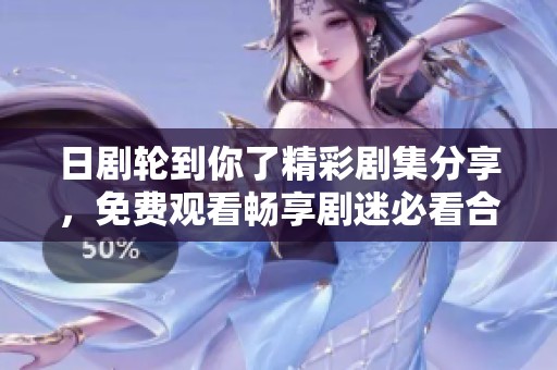 日剧轮到你了精彩剧集分享，免费观看畅享剧迷必看合集