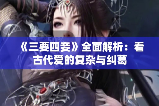 《三要四妾》全面解析：看古代爱的复杂与纠葛