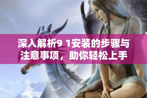 深入解析9 1安装的步骤与注意事项，助你轻松上手