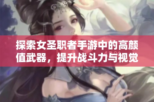 探索女圣职者手游中的高颜值武器，提升战斗力与视觉效果的完美结合