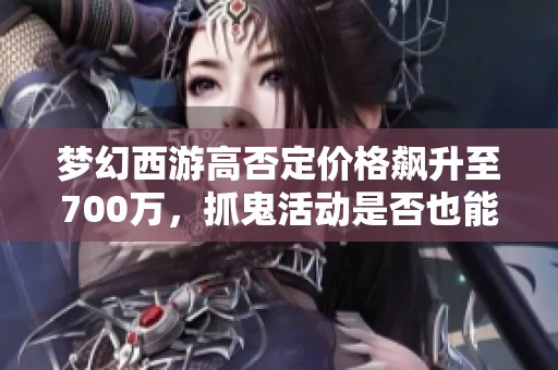 梦幻西游高否定价格飙升至700万，抓鬼活动是否也能获得技能升级呢