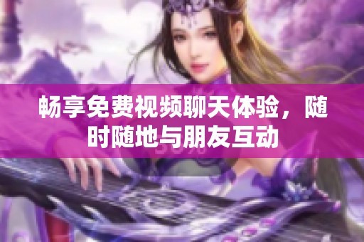 畅享免费视频聊天体验，随时随地与朋友互动