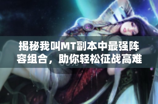 揭秘我叫MT副本中最强阵容组合，助你轻松征战高难度挑战！