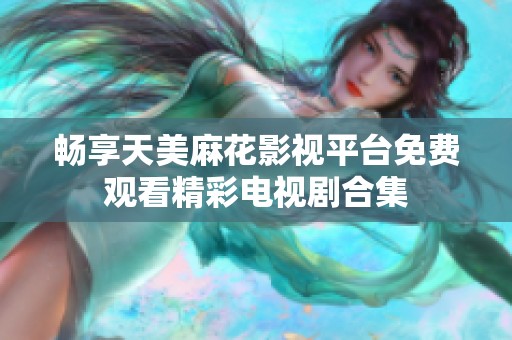畅享天美麻花影视平台免费观看精彩电视剧合集