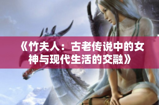 《竹夫人：古老传说中的女神与现代生活的交融》