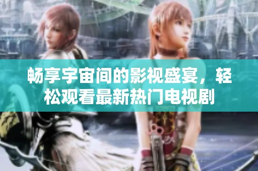 畅享宇宙间的影视盛宴，轻松观看最新热门电视剧