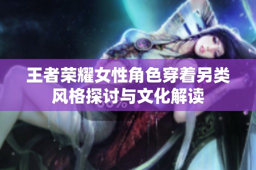 王者荣耀女性角色穿着另类风格探讨与文化解读