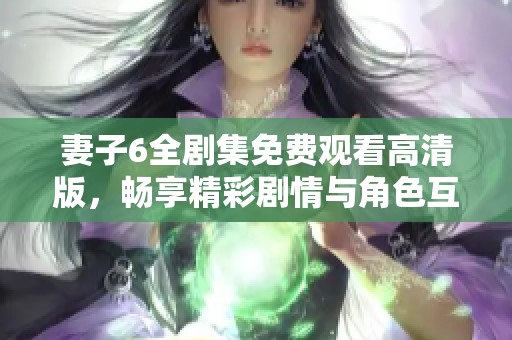 妻子6全剧集免费观看高清版，畅享精彩剧情与角色互动