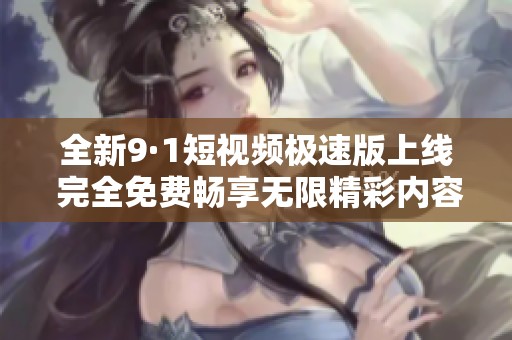 全新9·1短视频极速版上线 完全免费畅享无限精彩内容