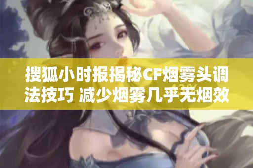 搜狐小时报揭秘CF烟雾头调法技巧 减少烟雾几乎无烟效果显著