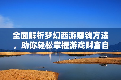全面解析梦幻西游赚钱方法，助你轻松掌握游戏财富自主之道