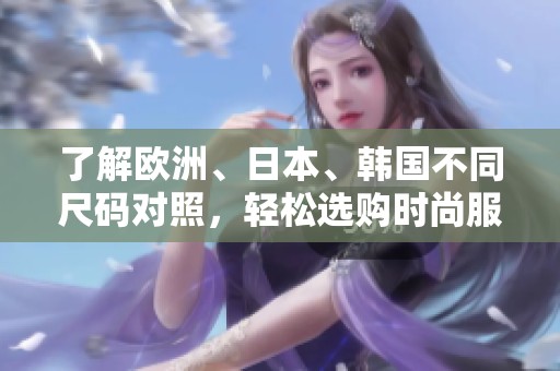 了解欧洲、日本、韩国不同尺码对照，轻松选购时尚服饰