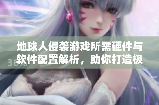 地球人侵袭游戏所需硬件与软件配置解析，助你打造极致游戏体验之路