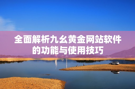 全面解析九幺黄金网站软件的功能与使用技巧