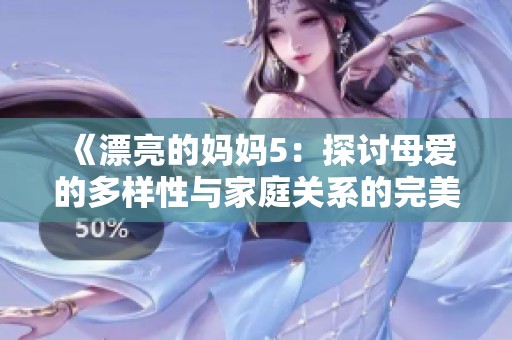 《漂亮的妈妈5：探讨母爱的多样性与家庭关系的完美呈现》