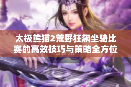 太极熊猫2荒野狂飙坐骑比赛的高效技巧与策略全方位解析分享