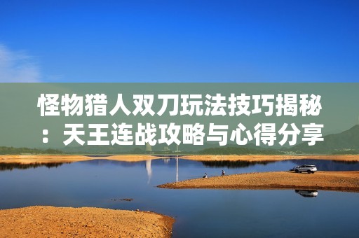 怪物猎人双刀玩法技巧揭秘：天王连战攻略与心得分享综合指导