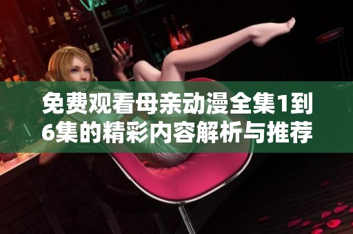 免费观看母亲动漫全集1到6集的精彩内容解析与推荐