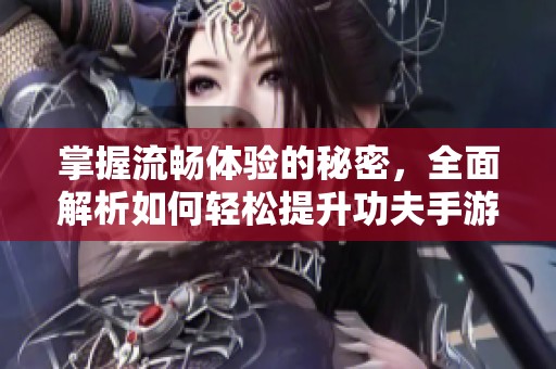 掌握流畅体验的秘密，全面解析如何轻松提升功夫手游的游戏流畅度与性能优化技巧