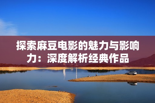 探索麻豆电影的魅力与影响力：深度解析经典作品