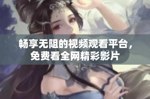 畅享无阻的视频观看平台，免费看全网精彩影片
