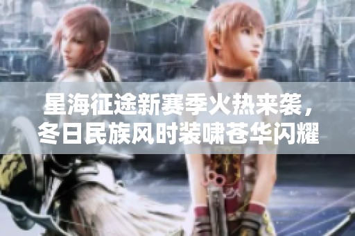 星海征途新赛季火热来袭，冬日民族风时装啸苍华闪耀上线助你温暖出行