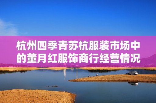 杭州四季青苏杭服装市场中的董月红服饰商行经营情况分析与发展前景探讨