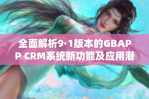全面解析9·1版本的GBAPP CRM系统新功能及应用潜力