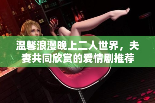 温馨浪漫晚上二人世界，夫妻共同欣赏的爱情剧推荐