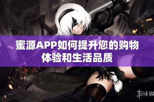蜜源APP如何提升您的购物体验和生活品质